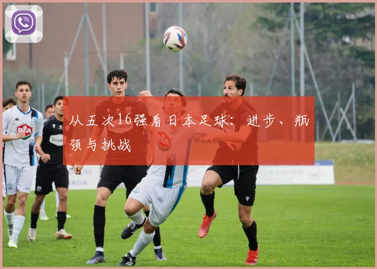 从五次16强看日本足球:进步、瓶颈与挑战