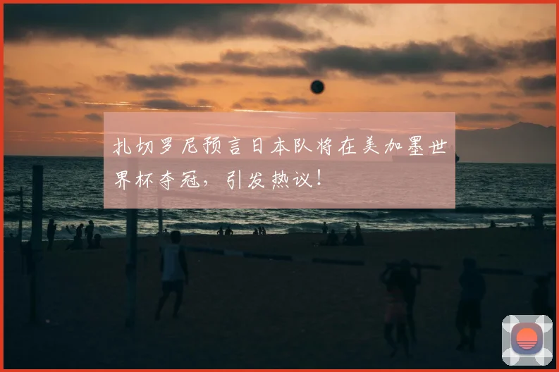 扎切罗尼预言日本队将在美加墨世界杯夺冠，引发热议！