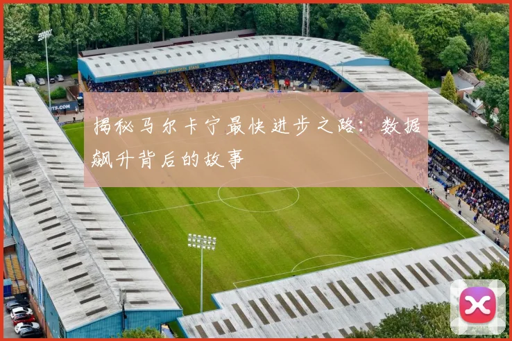 揭秘马尔卡宁最快进步之路：数据飙升背后的故事