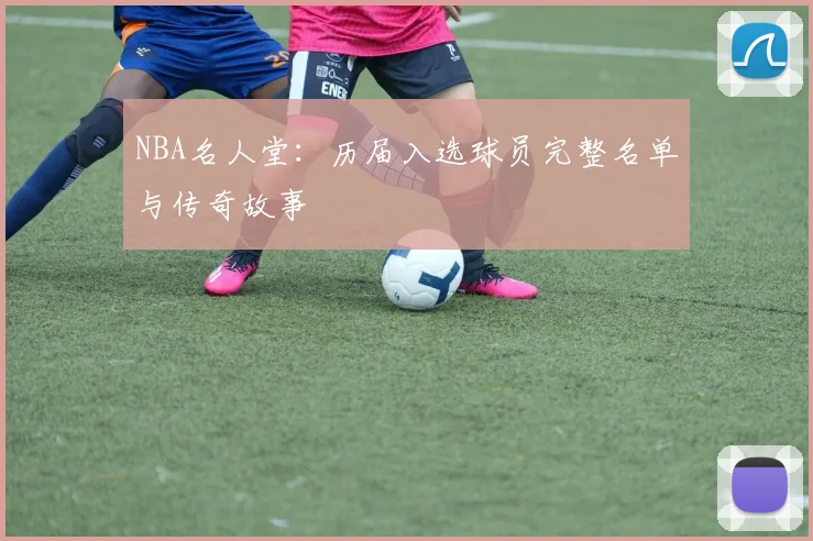 NBA名人堂:历届入选球员完整名单与传奇故事