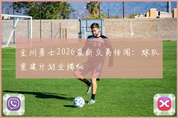 金州勇士2026最新交易传闻：球队重建计划全揭秘