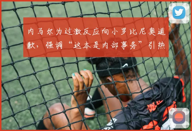 内马尔为过激反应向小罗比尼奥道歉,强调“这本是内部事务”引热议