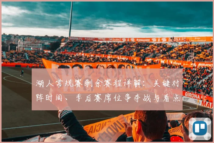 湖人常规赛剩余赛程详解：关键对阵时间、季后赛席位争夺战与看点全解析