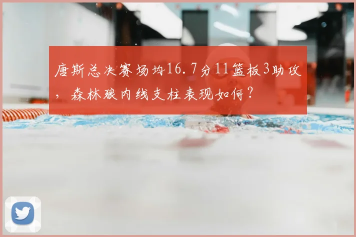 唐斯总决赛场均16.7分11篮板3助攻,森林狼内线支柱表现如何?