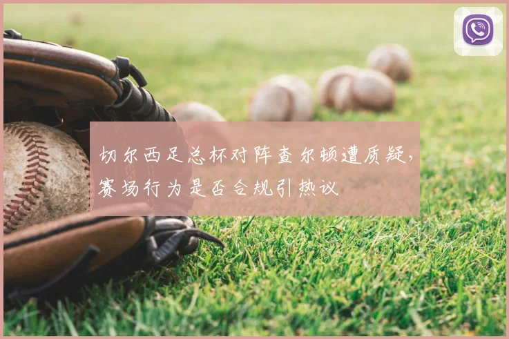 切尔西足总杯对阵查尔顿遭质疑，赛场行为是否合规引热议