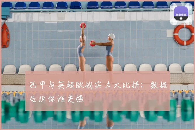 西甲与英超欧战实力大比拼：数据告诉你谁更强