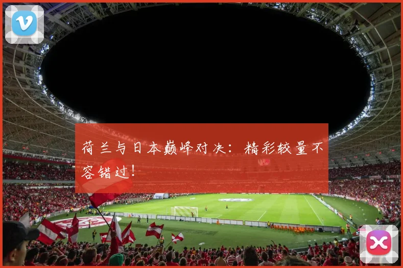 荷兰与日本巅峰对决:精彩较量不容错过!