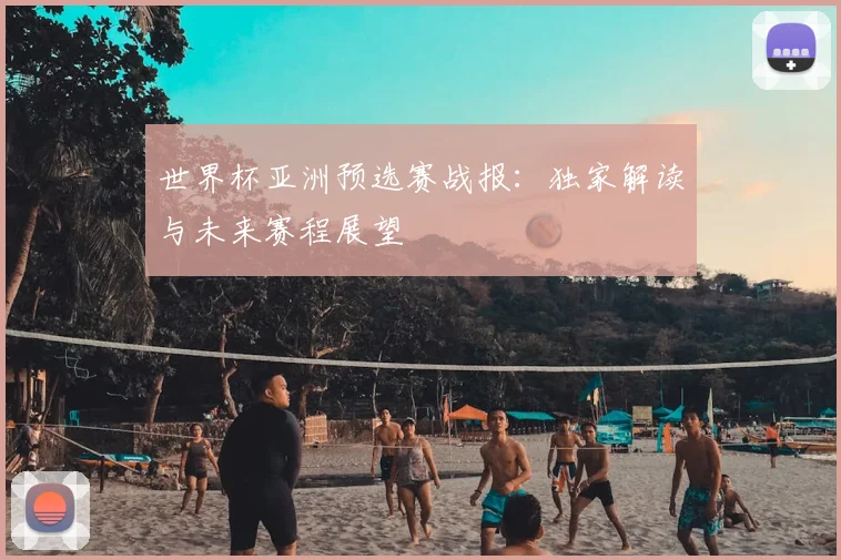 世界杯亚洲预选赛战报：独家解读与未来赛程展望