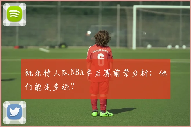 凯尔特人队NBA季后赛前景分析:他们能走多远?