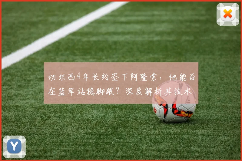 切尔西4年长约签下阿隆索，他能否在蓝军站稳脚跟？深度解析其技术特点与球队适配性