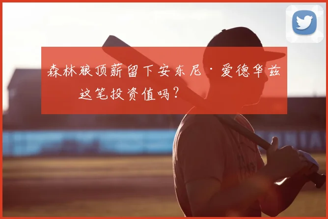 森林狼顶薪留下安东尼·爱德华兹，这笔投资值吗？