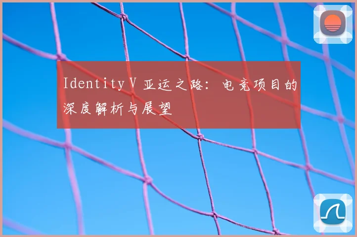 Identity V 亚运之路：电竞项目的深度解析与展望