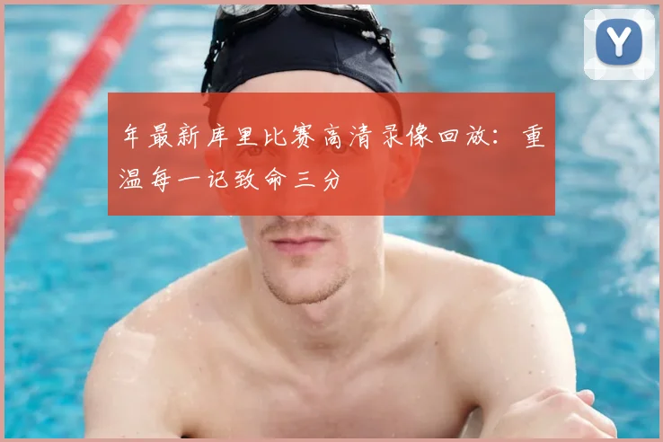 年最新库里比赛高清录像回放：重温每一记致命三分