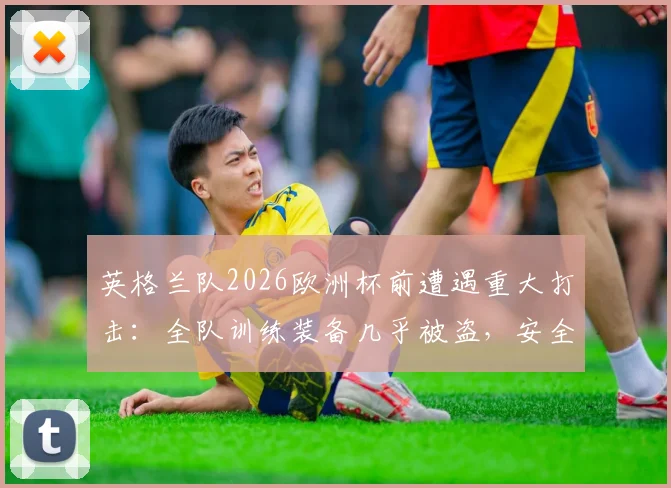 英格兰队2026欧洲杯前遭遇重大打击:全队训练装备几乎被盗,安全漏洞引发体坛深度反思
