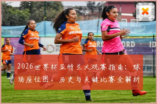 2026世界杯亚特兰大观赛指南:球场座位图、历史与关键比赛全解析