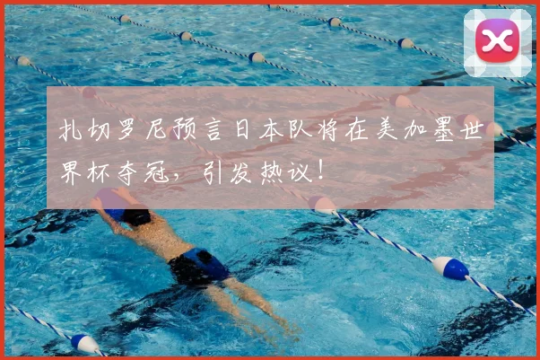 扎切罗尼预言日本队将在美加墨世界杯夺冠,引发热议!