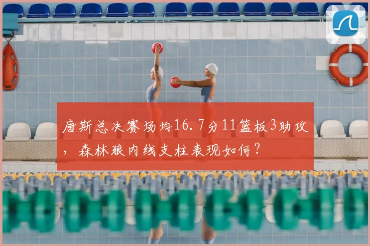 唐斯总决赛场均16.7分11篮板3助攻,森林狼内线支柱表现如何?