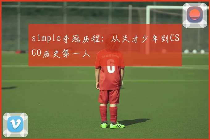 s1mple夺冠历程：从天才少年到CSGO历史第一人
