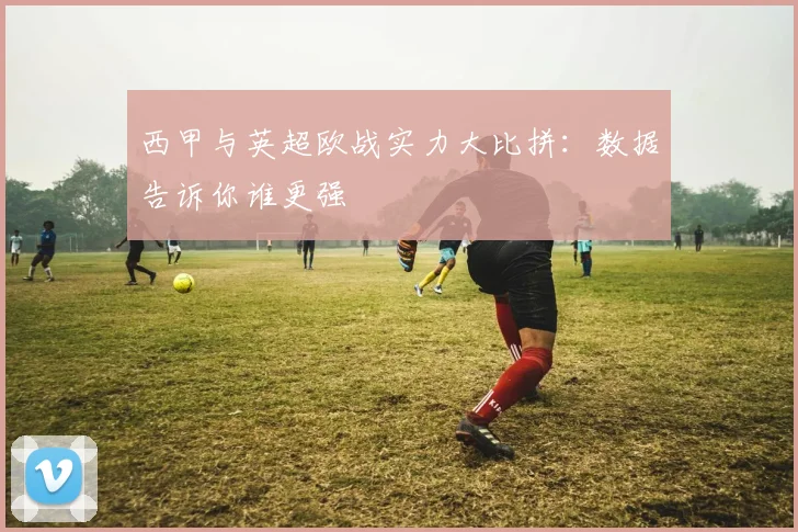西甲与英超欧战实力大比拼：数据告诉你谁更强