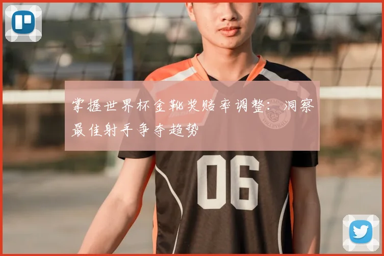 掌握世界杯金靴奖赔率调整:洞察最佳射手争夺趋势