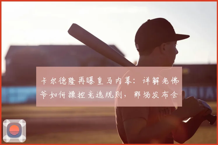 卡尔德隆再曝皇马内幕:详解老佛爷如何操控竞选规则,那场发布会为何堪称耻辱