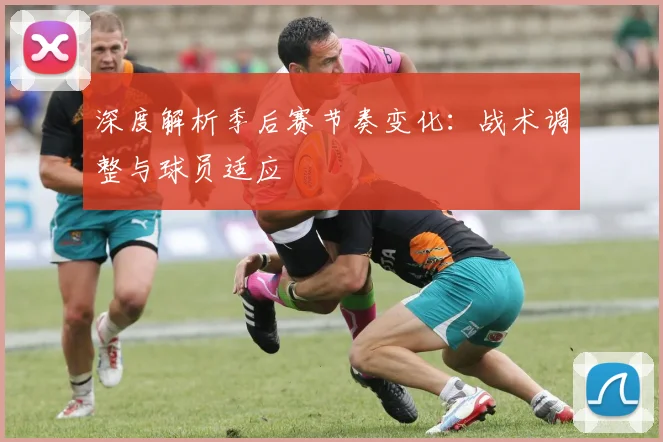 深度解析季后赛节奏变化：战术调整与球员适应